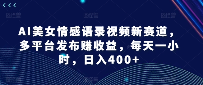 AI美女情感语录视频新赛道,多平台发布赚收益,每天一小时,日入400+【揭秘】-最全资源库