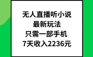 无人直播听小说最新玩法，只需一部手机，7天收入2236元【揭秘】-最全资源库