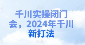 千川实操闭门会，2024年千川新打法-最全资源库