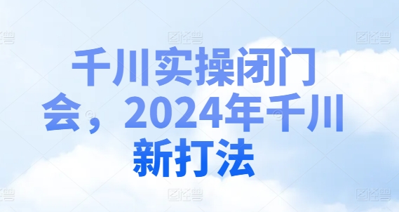 千川实操闭门会，2024年千川新打法-最全资源库