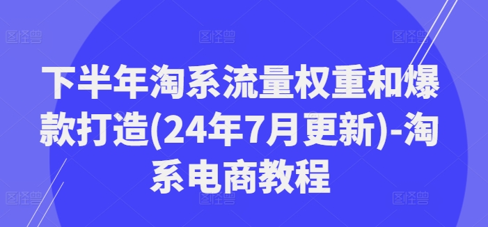 下半年淘系流量权重和爆款打造(24年7月更新)-淘系电商教程-最全资源库