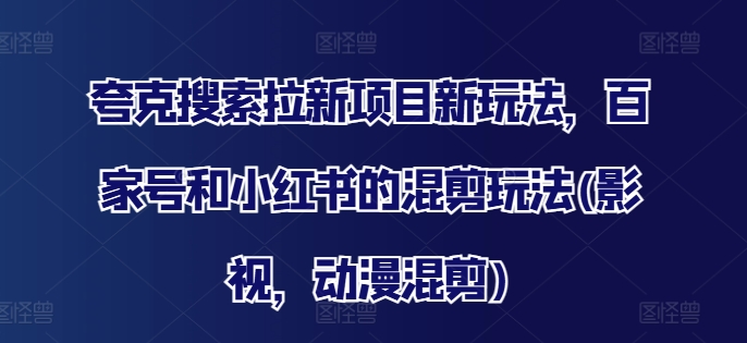 夸克搜索拉新项目新玩法，百家号和小红书的混剪玩法(影视，动漫混剪)-最全资源库