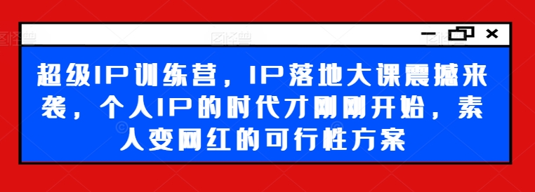 超级IP训练营，IP落地大课震撼来袭，个人IP的时代才刚刚开始，素人变网红的可行性方案-最全资源库