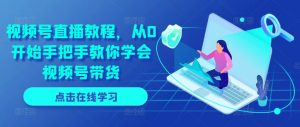 视频号直播教程，从0开始手把手教你学会视频号带货-最全资源库