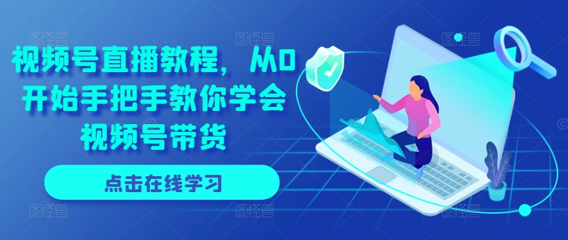 视频号直播教程,从0开始手把手教你学会视频号带货-最全资源库