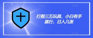 打假三五玩具，小白有手就行，日入几张【仅揭秘】-最全资源库