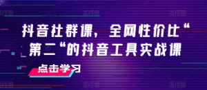 抖音社群课,全网性价比“第二“的抖音工具实战课-最全资源库