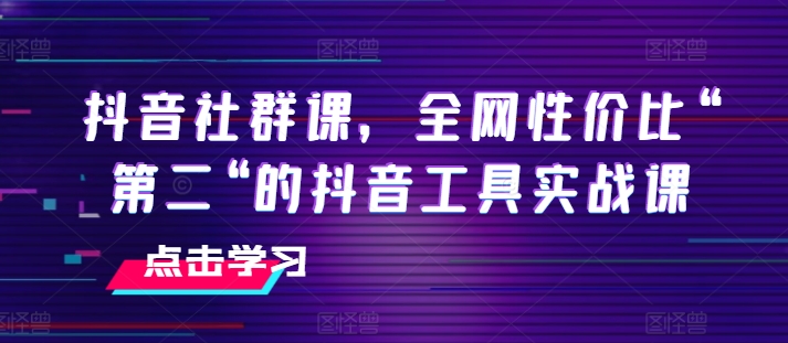 抖音社群课,全网性价比“第二“的抖音工具实战课-最全资源库