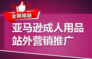 全网稀缺！亚马逊成人用品站外营销推广，​教你引爆站外流量，开启爆单模式-最全资源库
