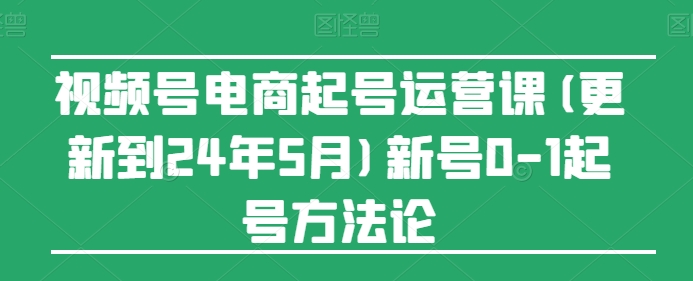 视频号电商起号运营课(更新24年7月)新号0-1起号方法论-最全资源库