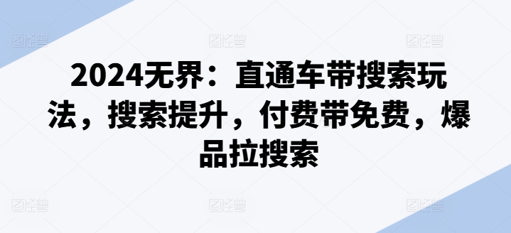 2024无界：直通车带搜索玩法，搜索提升，付费带免费，爆品拉搜索-最全资源库