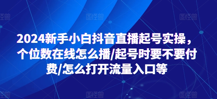 2024新手小白抖音直播起号实操,个位数在线怎么播/起号时要不要付费/怎么打开流量入口等-最全资源库