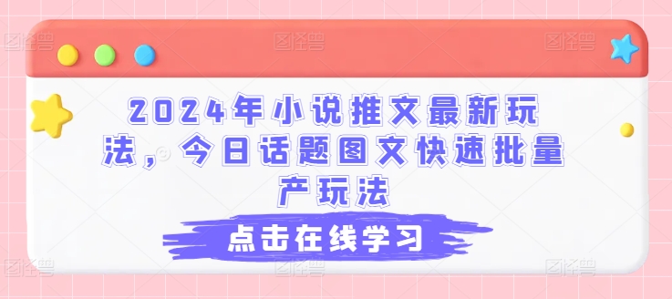 2024年小说推文最新玩法，今日话题图文快速批量产玩法-最全资源库