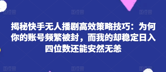 揭秘快手无人播剧高效策略技巧：为何你的账号频繁被封，而我的却稳定日入四位数还能安然无恙【揭秘】-最全资源库