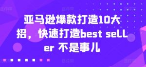 亚马逊爆款打造10大招,快速打造best seller 不是事儿-最全资源库