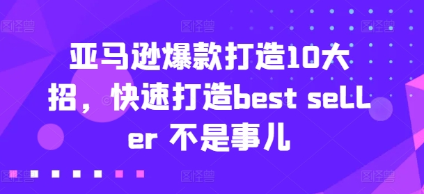 亚马逊爆款打造10大招,快速打造best seller 不是事儿-最全资源库