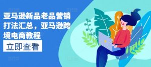 亚马逊新品老品营销打法汇总，亚马逊跨境电商教程-最全资源库