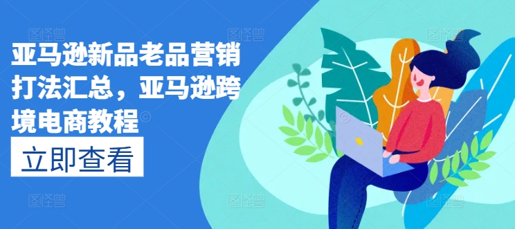 亚马逊新品老品营销打法汇总,亚马逊跨境电商教程-最全资源库