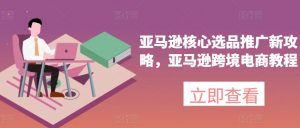 亚马逊核心选品推广新攻略，亚马逊跨境电商教程-最全资源库