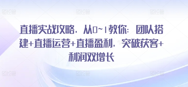 直播实战攻略，​从0~1教你：团队搭建+直播运营+直播盈利，突破获客+利润双增长-最全资源库
