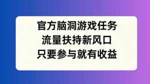 官方脑洞游戏任务，流量扶持新风口，只要参与就有收益【揭秘】-最全资源库