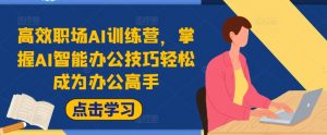 高效职场AI训练营，掌握AI智能办公技巧轻松成为办公高手，提升工作效率!-最全资源库