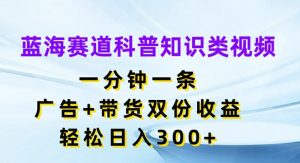 蓝海赛道科普知识类视频,一分钟一条,广告+带货双份收益,轻松日入300+【揭秘】-最全资源库
