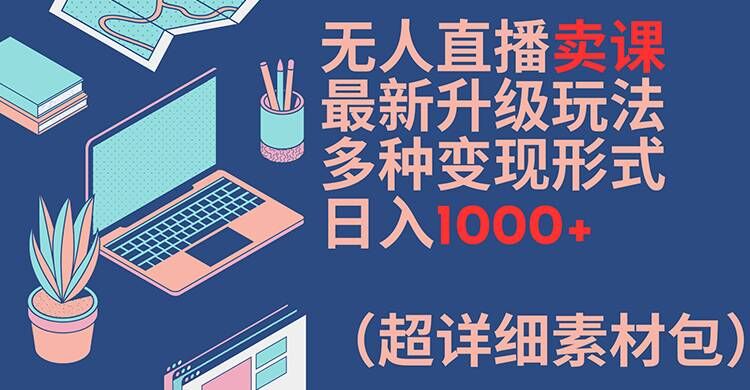 无人直播卖课最新升级玩法,多种变现形式,日入1000+(超详细素材包)【揭秘】-最全资源库