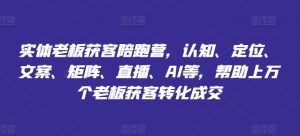 实体老板获客陪跑营，认知、定位、文案、矩阵、直播、AI等，帮助上万个老板获客转化成交-最全资源库