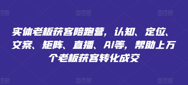 实体老板获客陪跑营，认知、定位、文案、矩阵、直播、AI等，帮助上万个老板获客转化成交-最全资源库