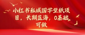 小红书私域国学壁纸项目，长期蓝海，0基础可做【揭秘】-最全资源库