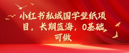 小红书私域国学壁纸项目，长期蓝海，0基础可做【揭秘】-最全资源库