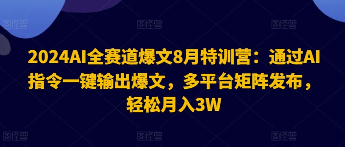 2024AI全赛道爆文8月特训营:通过AI指令一键输出爆文,多平台矩阵发布,轻松月入3W【揭秘】-最全资源库