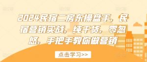 2024民宿二房东操盘手，民宿营销实战，纯干货，零忽悠，手把手教你做营销-最全资源库