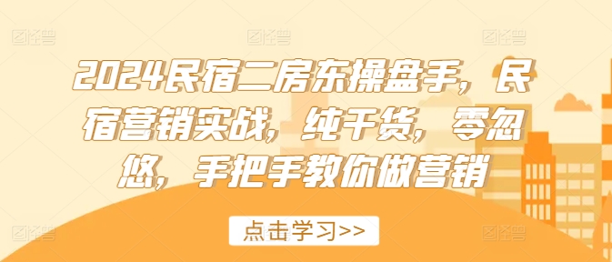 2024民宿二房东操盘手，民宿营销实战，纯干货，零忽悠，手把手教你做营销-最全资源库