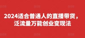 2024适合普通人的直播带货,泛流量万能创业变现法,上手快、落地快、起号快、变现快(更新8月)-最全资源库