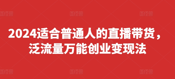 2024适合普通人的直播带货,泛流量万能创业变现法,上手快、落地快、起号快、变现快(更新8月)-最全资源库