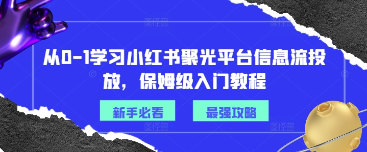 从0-1学习小红书聚光平台信息流投放，保姆级入门教程-最全资源库