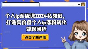 个人ip系统课2024私教班，打造高价值个人ip涨粉转化变现闭环-最全资源库