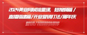 2024美业同城流量课，短视频篇 /直播搭建篇/开业营销打法/周年庆营销/视频剪辑等-最全资源库