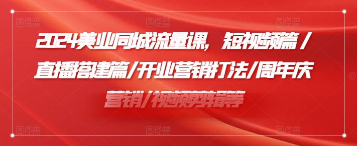 2024美业同城流量课,短视频篇 /直播搭建篇/开业营销打法/周年庆营销/视频剪辑等-最全资源库