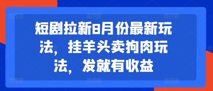 短剧拉新8月份最新玩法，挂羊头卖狗肉玩法，发就有收益-最全资源库