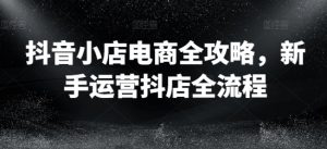 抖音小店电商全攻略,新手运营抖店全流程-最全资源库