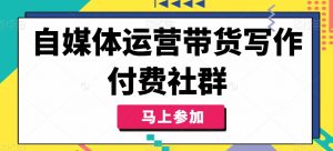 自媒体运营带货写作付费社群，带货是自媒体人必须掌握的能力-最全资源库