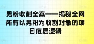 男粉收割全案——揭秘全网所有以男粉为收割对象的项目底层逻辑-最全资源库