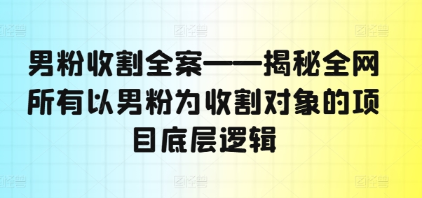 男粉收割全案——揭秘全网所有以男粉为收割对象的项目底层逻辑-最全资源库
