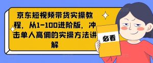 京东短视频带货实操教程，从1-100进阶版，冲击单人高佣的实操方法讲解-最全资源库