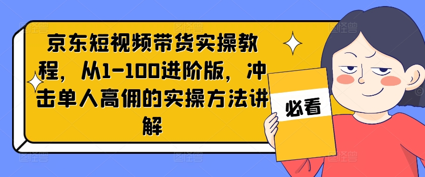 京东短视频带货实操教程,从1-100进阶版,冲击单人高佣的实操方法讲解-最全资源库