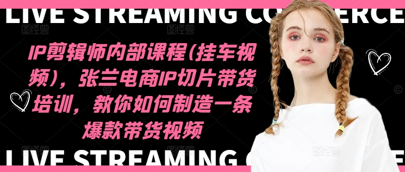 IP剪辑师内部课程(挂车视频)，张兰电商IP切片带货培训，教你如何制造一条爆款带货视频-最全资源库