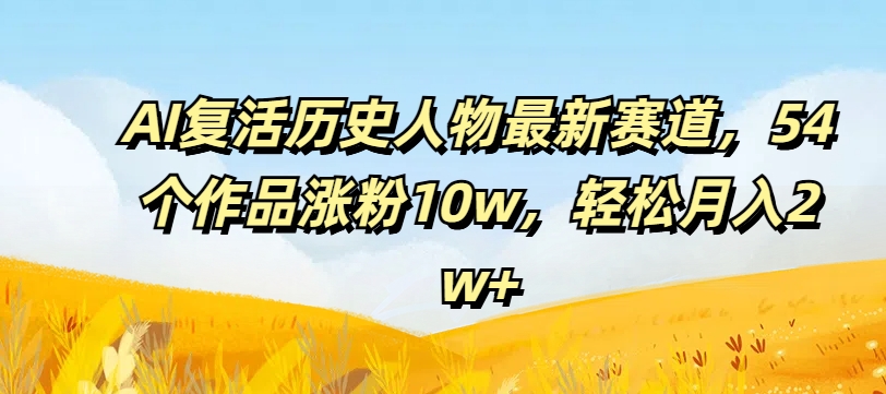 AI复活历史人物最新赛道，54个作品涨粉10w，轻松月入2w+【揭秘】-最全资源库